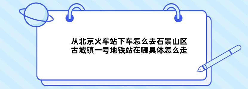 从北京火车站下车怎么去石景山区古城镇一号地铁站在哪具体怎么走谢谢了！