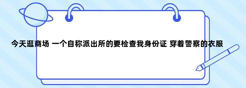今天逛商场 一个自称派出所的要检查我身份证 穿着警察的衣服 说是要随机检查 我把身份证给他之后他还