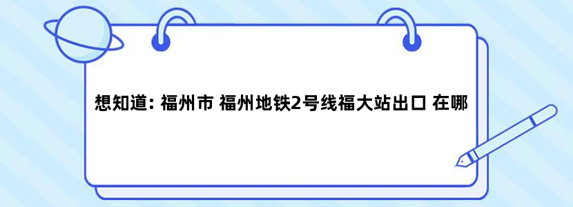 想知道: 福州市 福州地铁2号线福大站出口 在哪