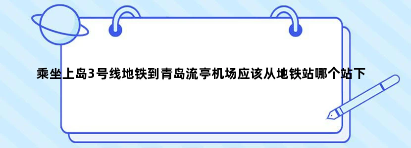 乘坐上岛3号线地铁到青岛流亭机场应该从地铁站哪个站下