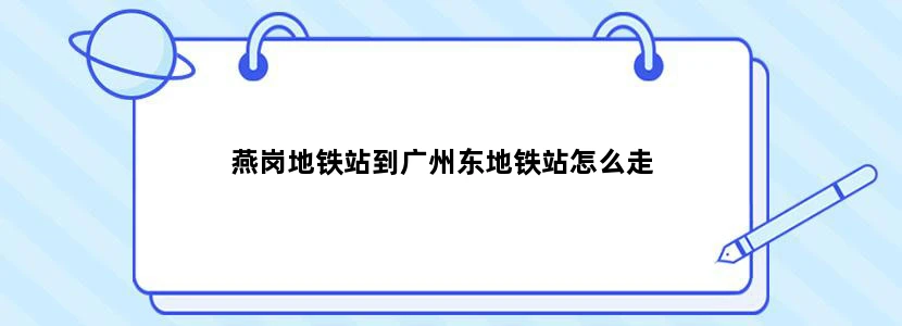 燕岗地铁站到广州东地铁站怎么走