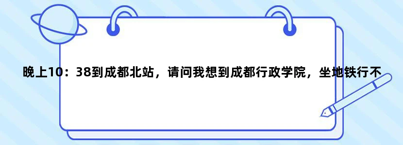 晚上10：38到成都北站，请问我想到成都行政学院，坐地铁行不