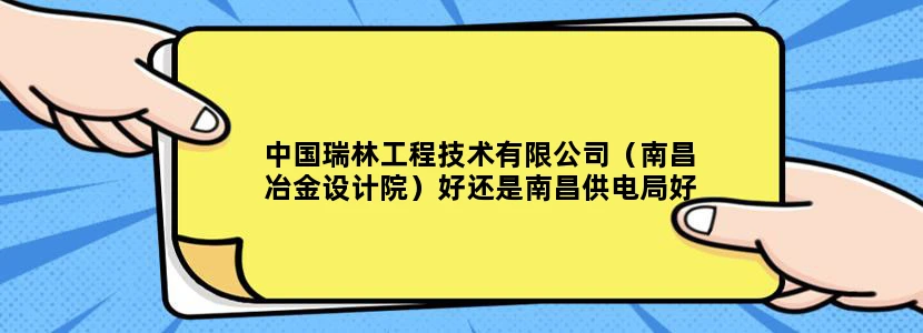 中国瑞林工程技术有限公司（南昌冶金设计院）好还是南昌供电局好