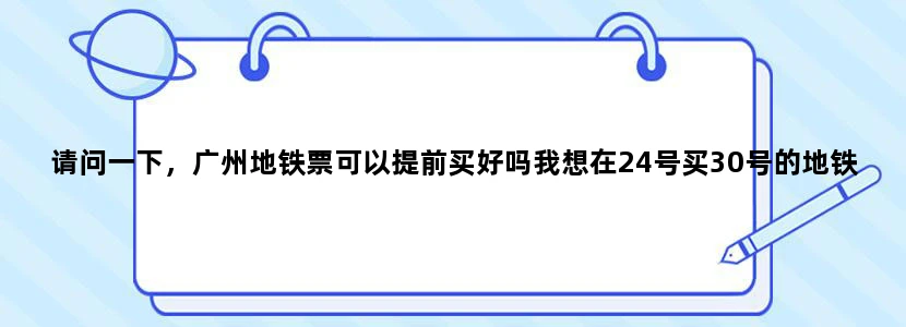 请问一下，广州地铁票可以提前买好吗我想在24号买30号的地铁票，有用吗