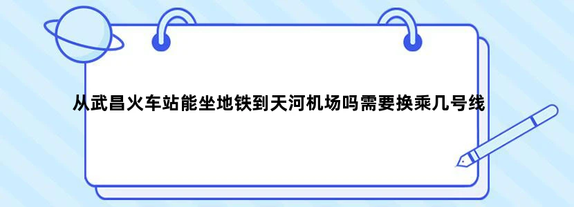 从武昌火车站能坐地铁到天河机场吗需要换乘几号线