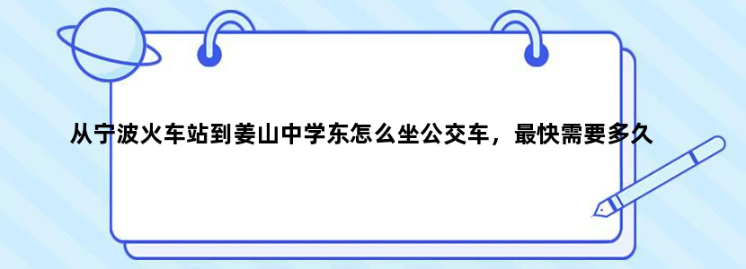 从宁波火车站到姜山中学东怎么坐公交车，最快需要多久