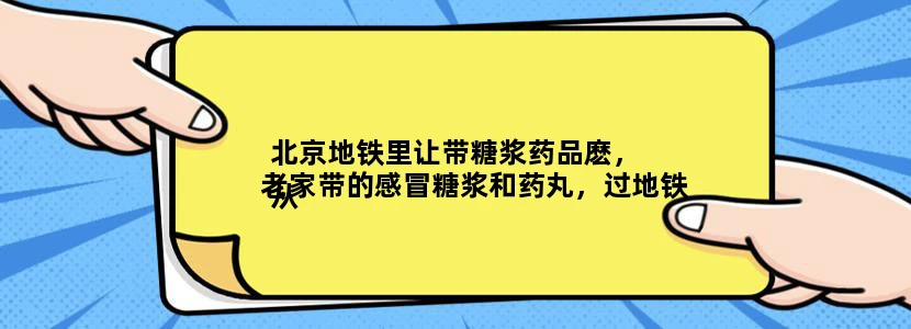 北京地铁里让带糖浆药品麽，
从老家带的感冒糖浆和药丸，过地铁安检可以麽

急需解答