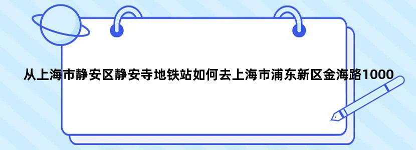从上海市静安区静安寺地铁站如何去上海市浦东新区金海路1000号要详细的的乘车路线，急急急！