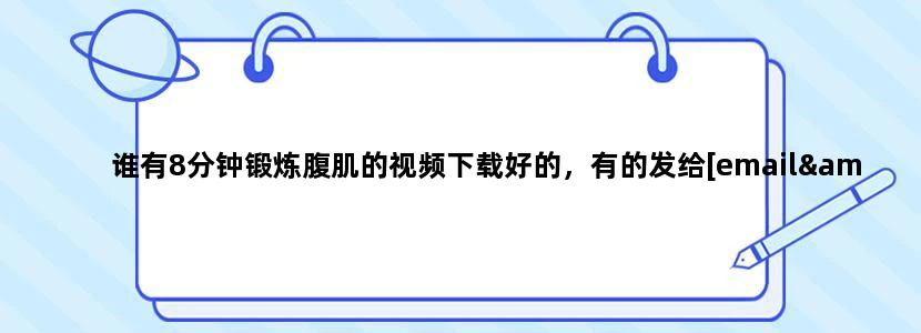 谁有8分钟锻炼腹肌的视频下载好的，有的发给[email protected]这个邮箱里，谢谢啊