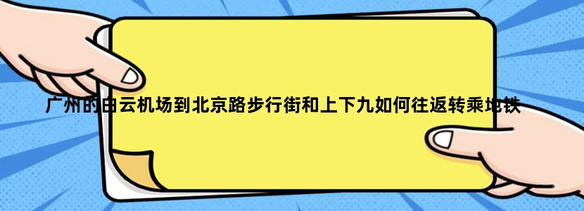 广州的白云机场到北京路步行街和上下九如何往返转乘地铁