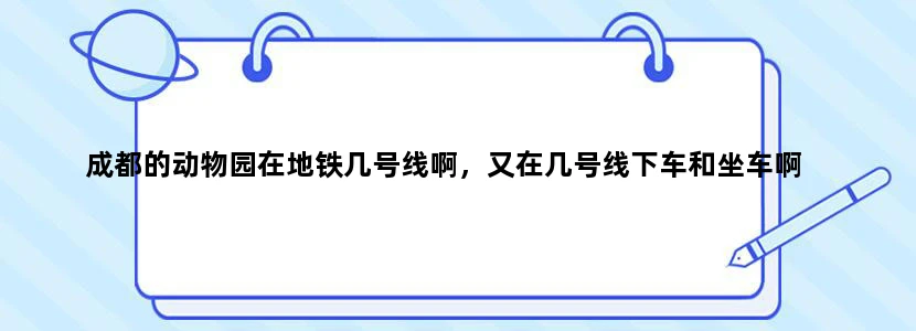 成都的动物园在地铁几号线啊，又在几号线下车和坐车啊