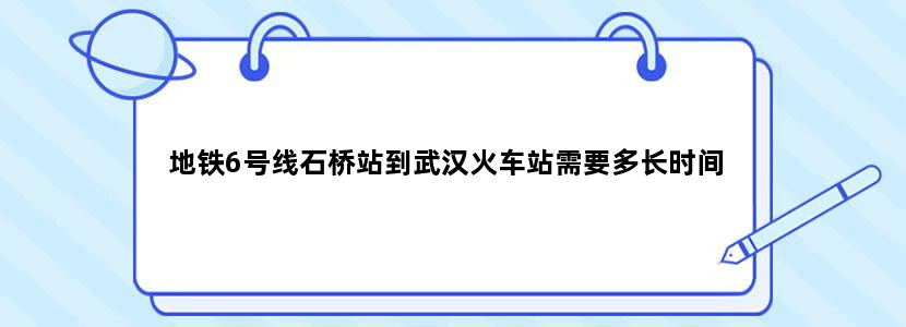 地铁6号线石桥站到武汉火车站需要多长时间