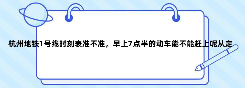 杭州地铁1号线时刻表准不准，早上7点半的动车能不能赶上呢从定安路到杭州东站第一班几点到