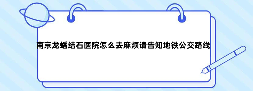南京龙蟠结石医院怎么去麻烦请告知地铁公交路线