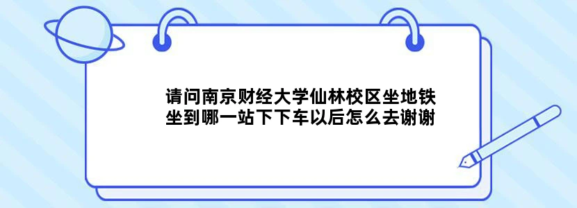 请问南京财经大学仙林校区坐地铁坐到哪一站下下车以后怎么去谢谢