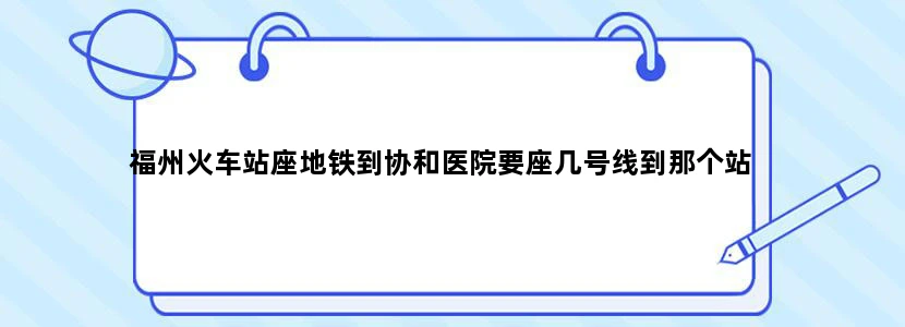 福州火车站座地铁到协和医院要座几号线到那个站