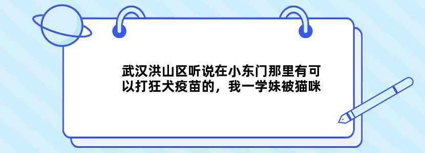 武汉洪山区听说在小东门那里有可以打狂犬疫苗的，我一学妹被猫咪抓破了要去打针。请问具体路线怎么走以及