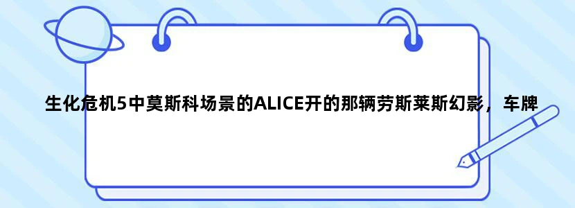 生化危机5中莫斯科场景的ALICE开的那辆劳斯莱斯幻影，车牌号是H520SL-177 RUS，这有什么特殊意义吗