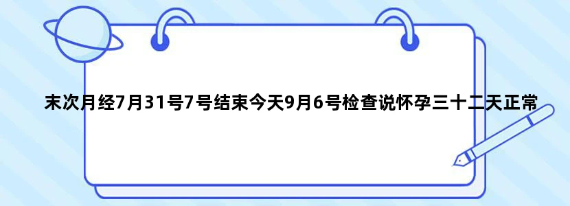 末次月经7月31号7号结束今天9月6号检查说怀孕三十二天正常吗
