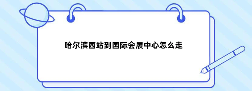 哈尔滨西站到国际会展中心怎么走