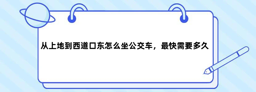 从上地到西道口东怎么坐公交车，最快需要多久
