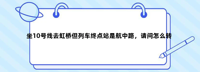 坐10号线去虹桥但列车终点站是航中路，请问怎么转