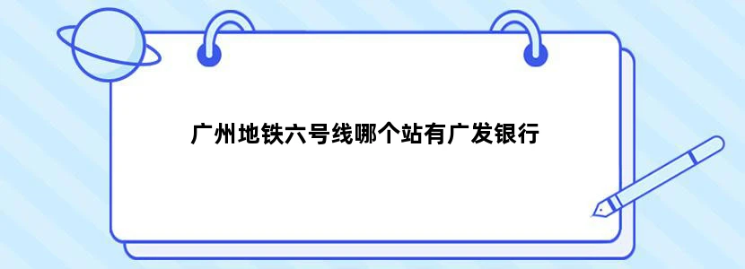 广州地铁六号线哪个站有广发银行