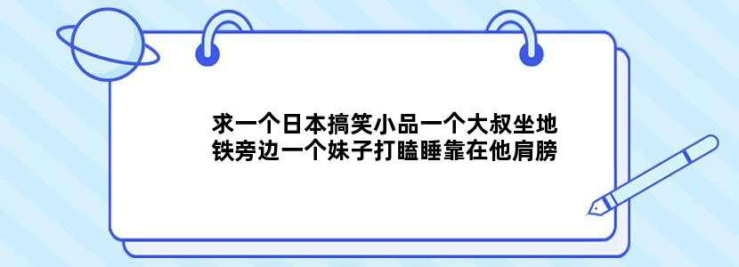 求一个日本搞笑小品一个大叔坐地铁旁边一个妹子打瞌睡靠在他肩膀大叔就开心一个老头子打瞌睡靠在他肩膀他