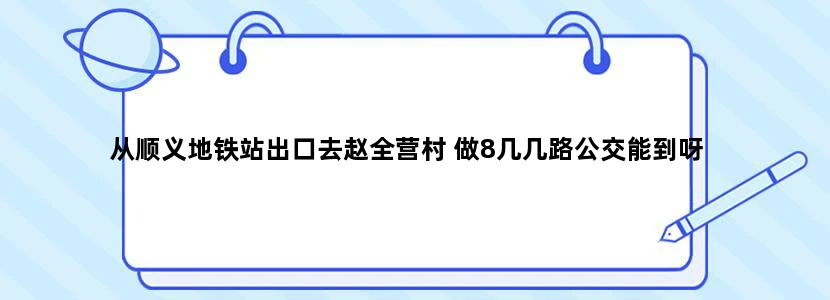 从顺义地铁站出口去赵全营村 做8几几路公交能到呀