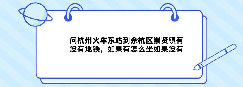 问杭州火车东站到余杭区崇贤镇有没有地铁，如果有怎么坐如果没有地铁公交车怎么坐，越详细越好，谢谢