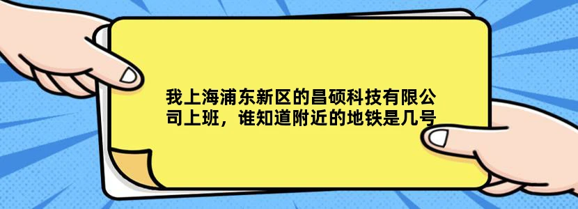 我上海浦东新区的昌硕科技有限公司上班，谁知道附近的地铁是几号线，如何坐车