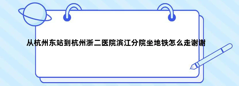 从杭州东站到杭州浙二医院滨江分院坐地铁怎么走谢谢