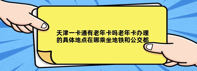天津一卡通有老年卡吗老年卡办理的具体地点在哪乘坐地铁和公交都可以吗
