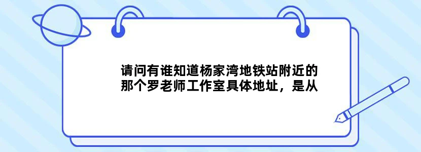 请问有谁知道杨家湾地铁站附近的那个罗老师工作室具体地址，是从哪个出口到他们培训中心