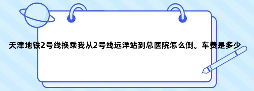 天津地铁2号线换乘我从2号线远洋站到总医院怎么倒。车费是多少。