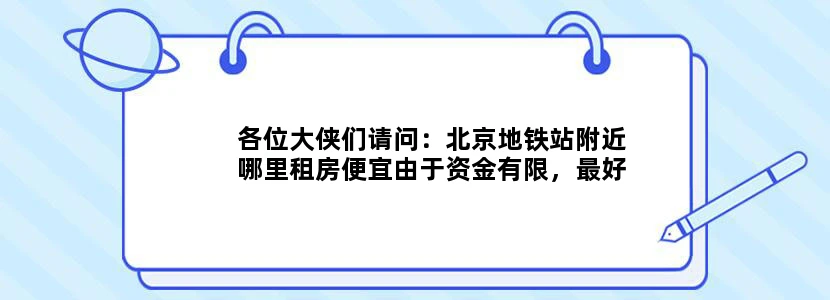各位大侠们请问：北京地铁站附近哪里租房便宜由于资金有限，最好300元以内的！谢谢啦…