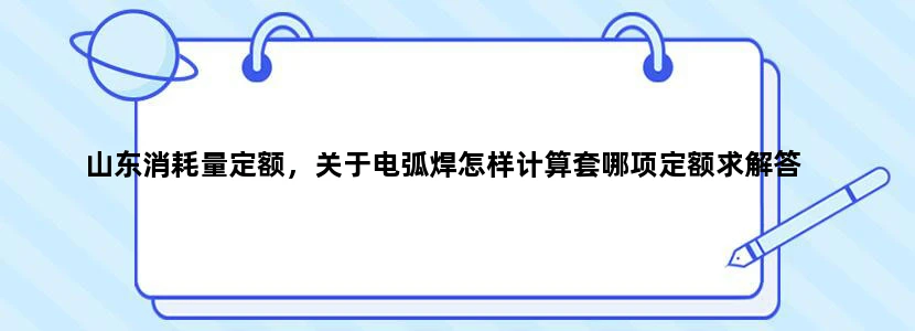 山东消耗量定额，关于电弧焊怎样计算套哪项定额求解答