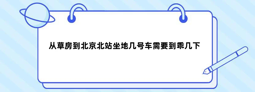 从草房到北京北站坐地几号车需要到乖几下
