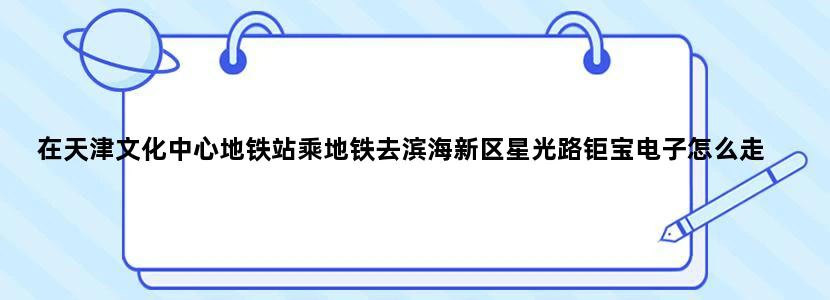 在天津文化中心地铁站乘地铁去滨海新区星光路钜宝电子怎么走