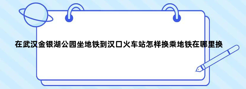 在武汉金银湖公园坐地铁到汉口火车站怎样换乘地铁在哪里换