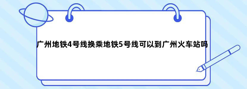 广州地铁4号线换乘地铁5号线可以到广州火车站吗