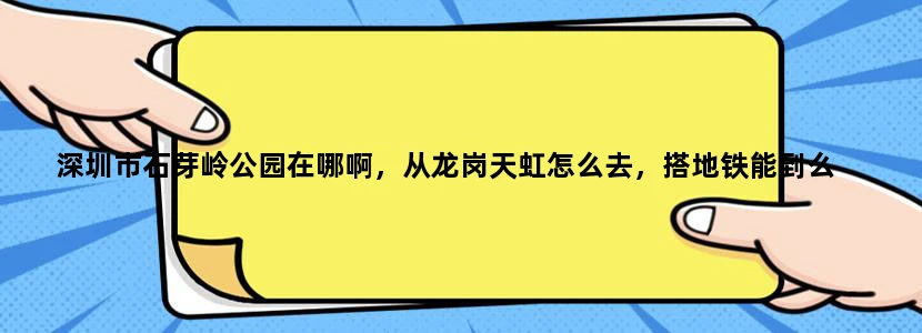 深圳市石芽岭公园在哪啊，从龙岗天虹怎么去，搭地铁能到么
