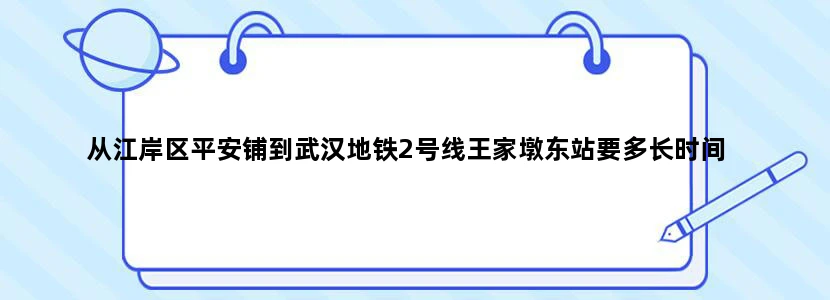 从江岸区平安铺到武汉地铁2号线王家墩东站要多长时间