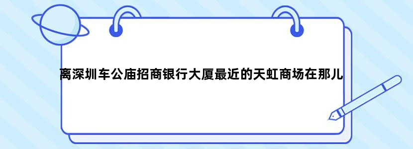 离深圳车公庙招商银行大厦最近的天虹商场在那儿