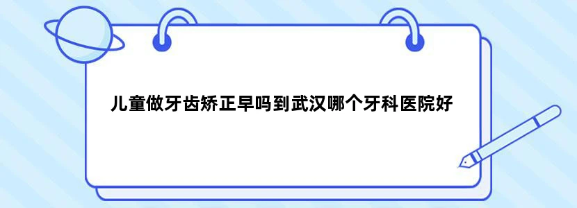 儿童做牙齿矫正早吗到武汉哪个牙科医院好