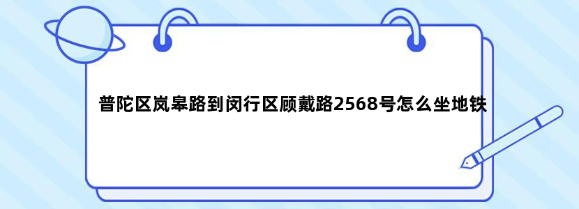 普陀区岚皋路到闵行区顾戴路2568号怎么坐地铁