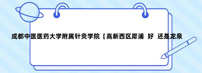 成都中医医药大学附属针灸学院【高新西区犀浦  好  还是龙泉好 】