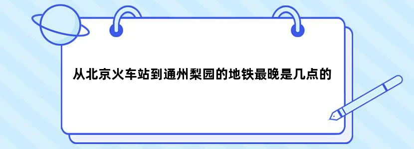 从北京火车站到通州梨园的地铁最晚是几点的