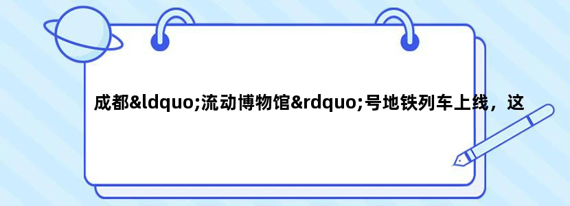 成都“流动博物馆”号地铁列车上线，这个名号由何而来