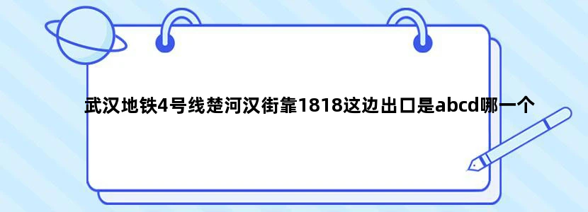 武汉地铁4号线楚河汉街靠1818这边出口是abcd哪一个
